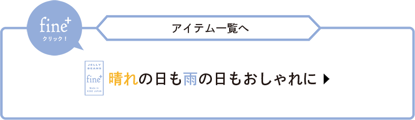 fine+クリック！ ー アイテム一覧へ ー 晴れの日も雨の日もおしゃれに